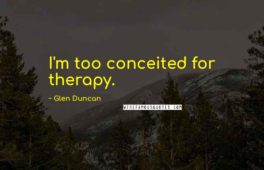 Glen Duncan Quotes: I'm too conceited for therapy.