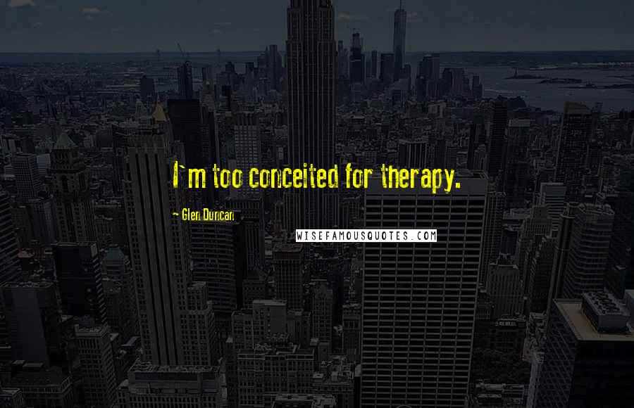 Glen Duncan Quotes: I'm too conceited for therapy.