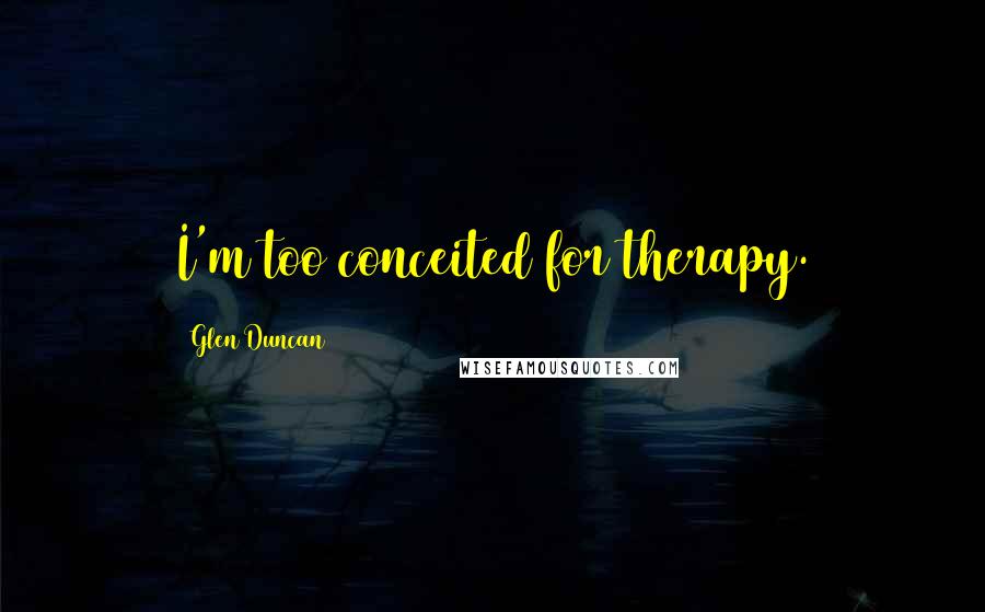Glen Duncan Quotes: I'm too conceited for therapy.