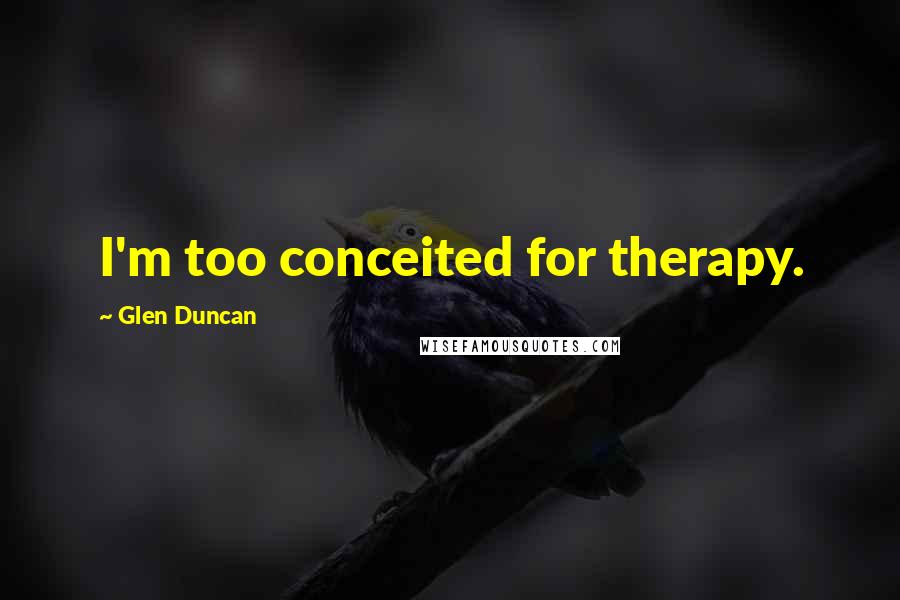 Glen Duncan Quotes: I'm too conceited for therapy.