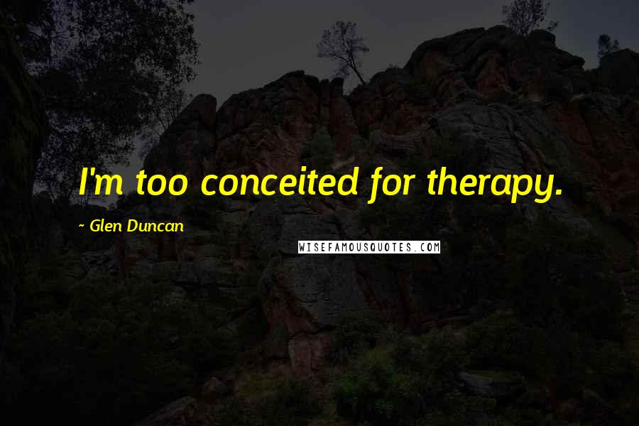 Glen Duncan Quotes: I'm too conceited for therapy.