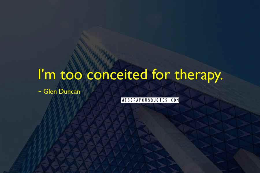 Glen Duncan Quotes: I'm too conceited for therapy.