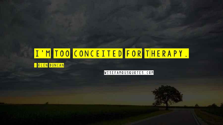 Glen Duncan Quotes: I'm too conceited for therapy.