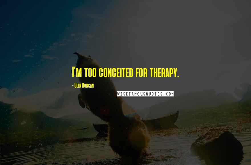 Glen Duncan Quotes: I'm too conceited for therapy.