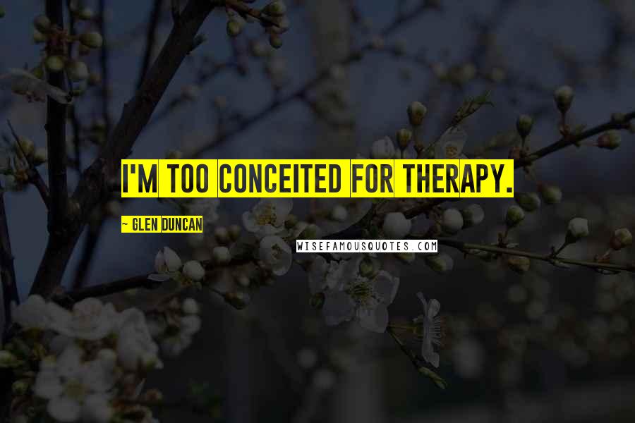 Glen Duncan Quotes: I'm too conceited for therapy.