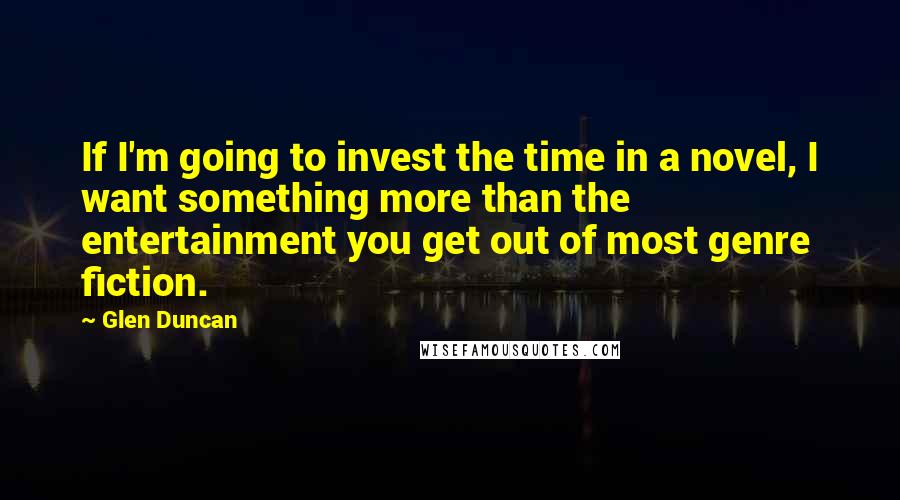 Glen Duncan Quotes: If I'm going to invest the time in a novel, I want something more than the entertainment you get out of most genre fiction.