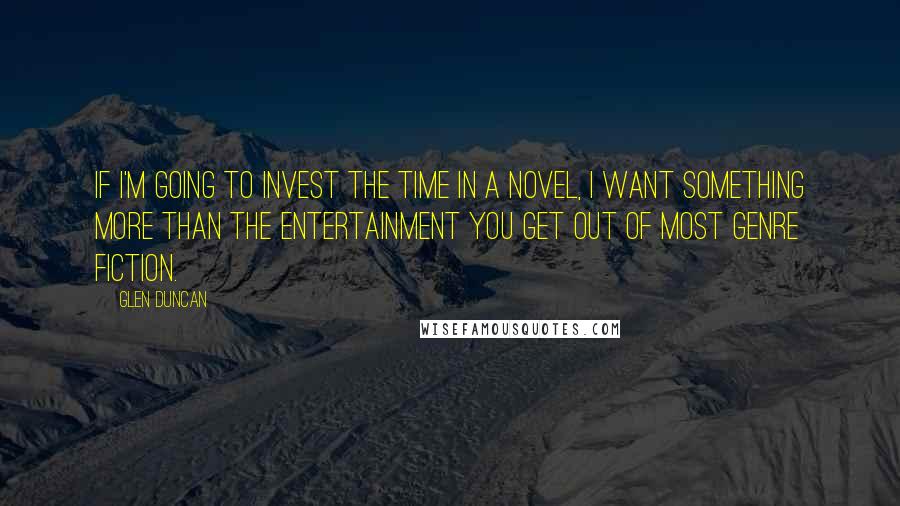 Glen Duncan Quotes: If I'm going to invest the time in a novel, I want something more than the entertainment you get out of most genre fiction.