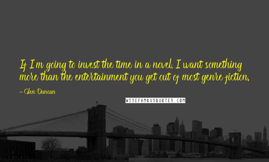 Glen Duncan Quotes: If I'm going to invest the time in a novel, I want something more than the entertainment you get out of most genre fiction.