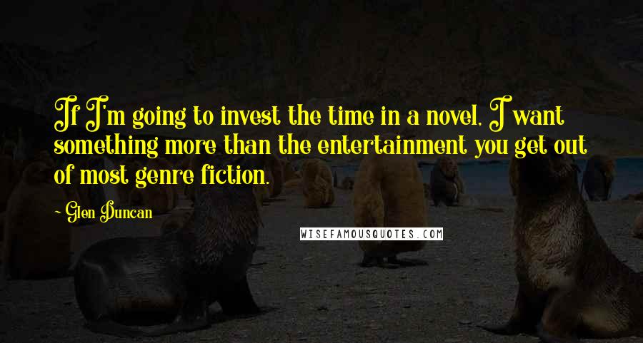 Glen Duncan Quotes: If I'm going to invest the time in a novel, I want something more than the entertainment you get out of most genre fiction.