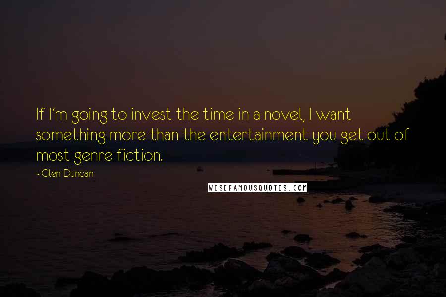 Glen Duncan Quotes: If I'm going to invest the time in a novel, I want something more than the entertainment you get out of most genre fiction.