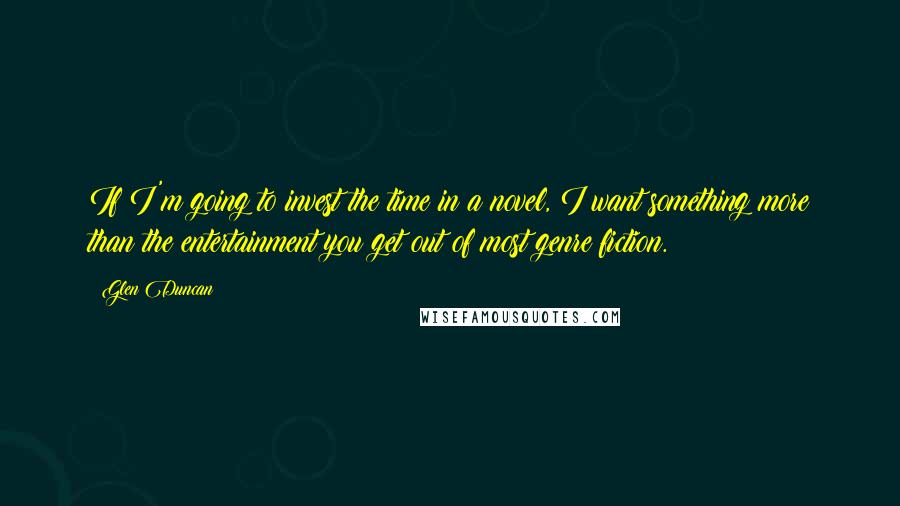 Glen Duncan Quotes: If I'm going to invest the time in a novel, I want something more than the entertainment you get out of most genre fiction.