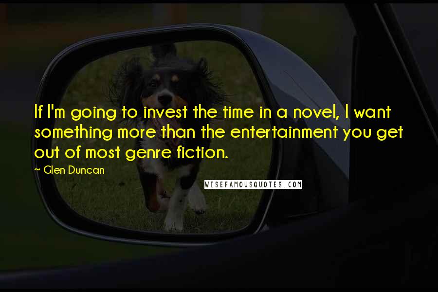 Glen Duncan Quotes: If I'm going to invest the time in a novel, I want something more than the entertainment you get out of most genre fiction.