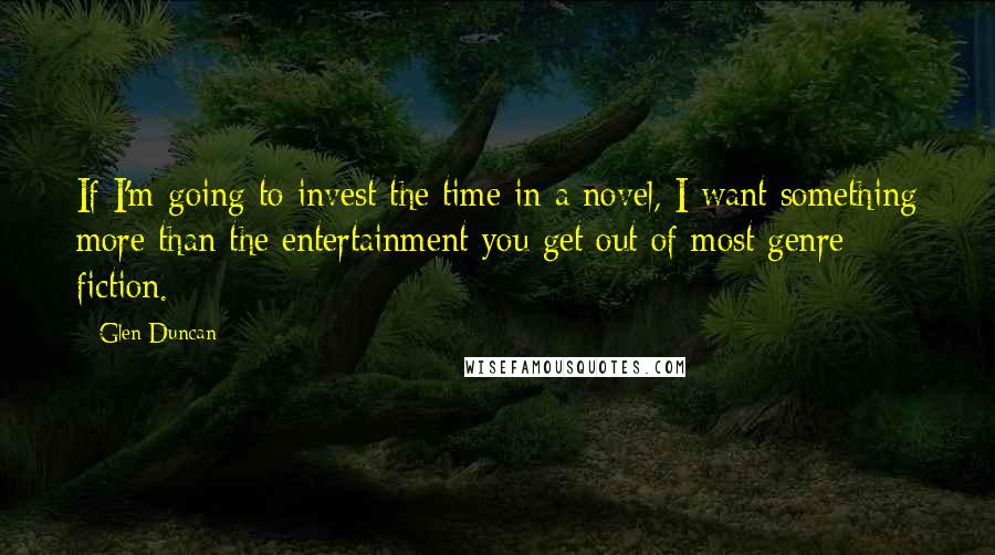 Glen Duncan Quotes: If I'm going to invest the time in a novel, I want something more than the entertainment you get out of most genre fiction.