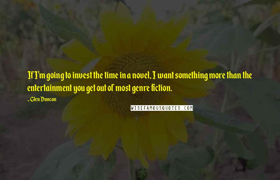 Glen Duncan Quotes: If I'm going to invest the time in a novel, I want something more than the entertainment you get out of most genre fiction.