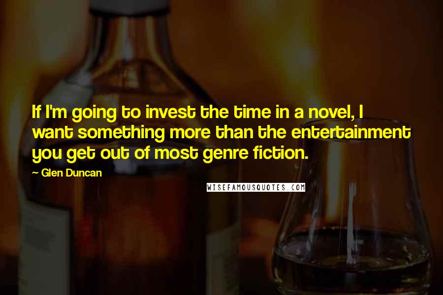 Glen Duncan Quotes: If I'm going to invest the time in a novel, I want something more than the entertainment you get out of most genre fiction.