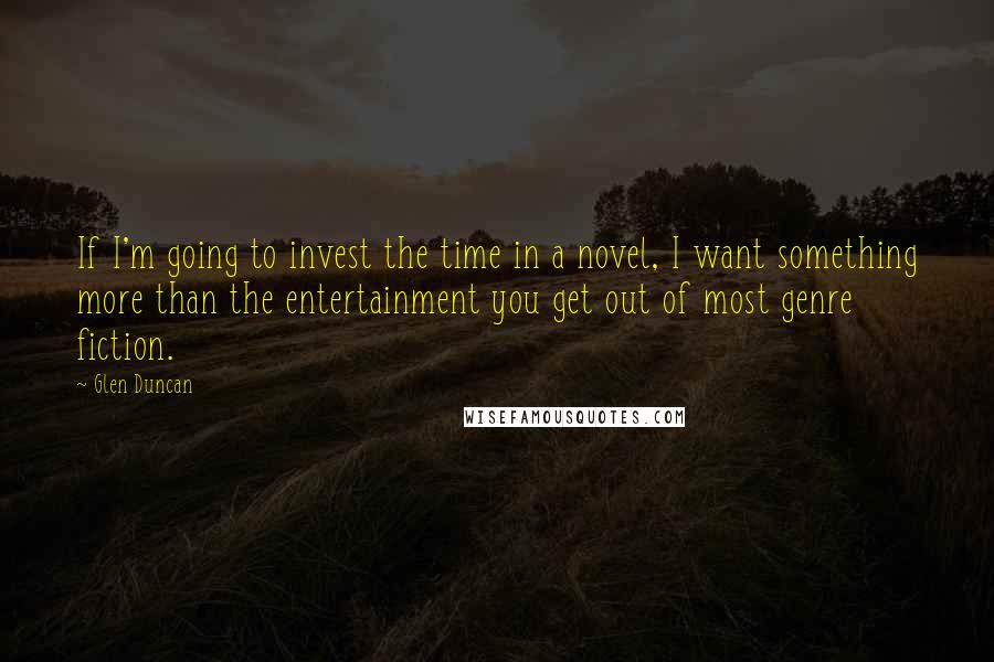 Glen Duncan Quotes: If I'm going to invest the time in a novel, I want something more than the entertainment you get out of most genre fiction.