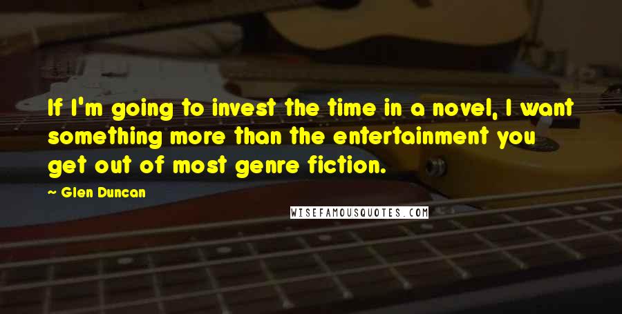 Glen Duncan Quotes: If I'm going to invest the time in a novel, I want something more than the entertainment you get out of most genre fiction.