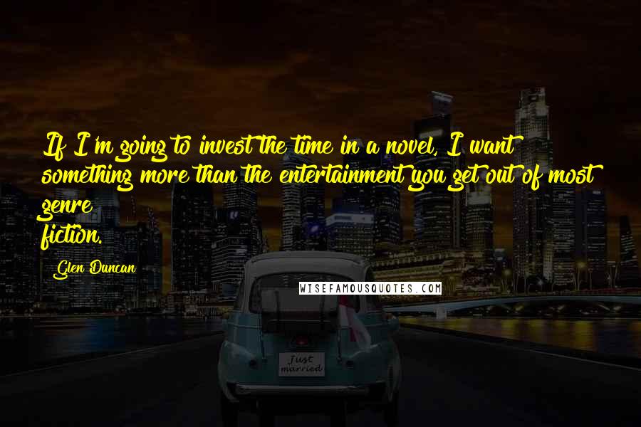 Glen Duncan Quotes: If I'm going to invest the time in a novel, I want something more than the entertainment you get out of most genre fiction.