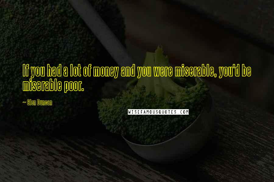 Glen Duncan Quotes: If you had a lot of money and you were miserable, you'd be miserable poor.