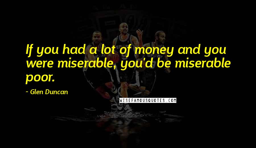 Glen Duncan Quotes: If you had a lot of money and you were miserable, you'd be miserable poor.