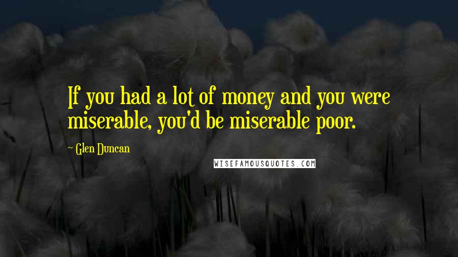 Glen Duncan Quotes: If you had a lot of money and you were miserable, you'd be miserable poor.