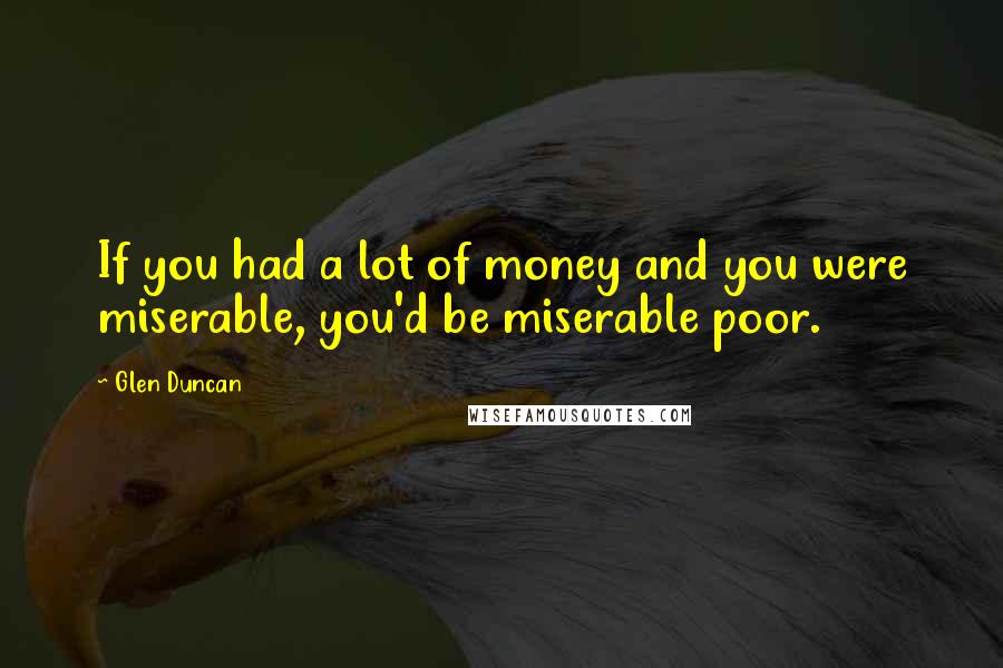 Glen Duncan Quotes: If you had a lot of money and you were miserable, you'd be miserable poor.