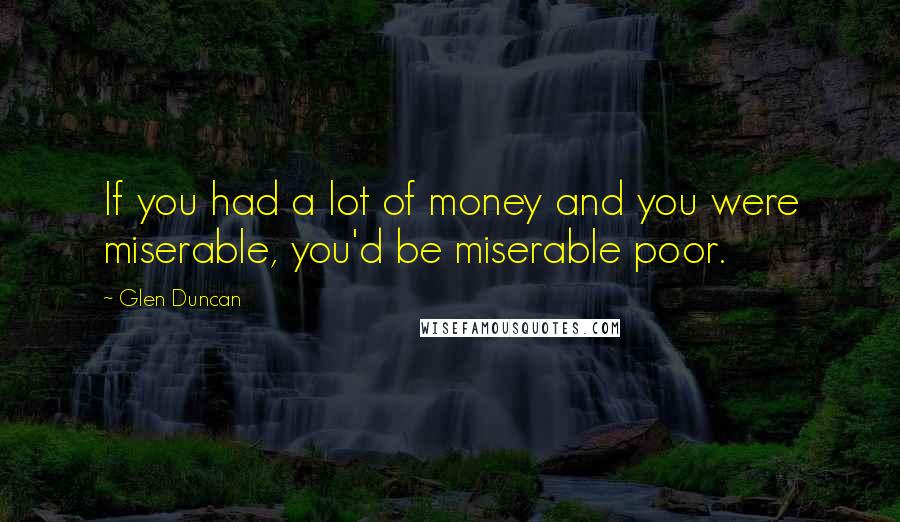 Glen Duncan Quotes: If you had a lot of money and you were miserable, you'd be miserable poor.