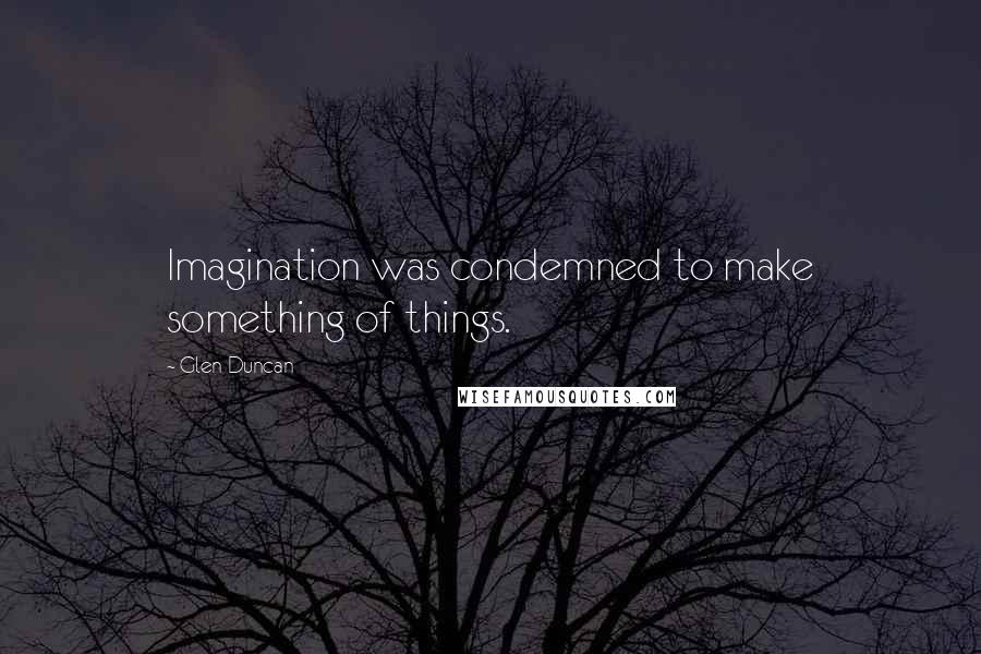 Glen Duncan Quotes: Imagination was condemned to make something of things.