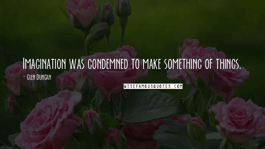 Glen Duncan Quotes: Imagination was condemned to make something of things.