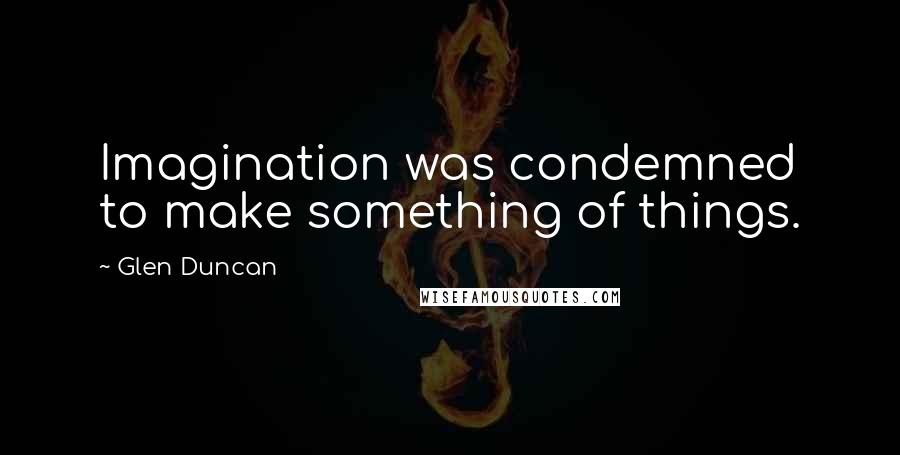 Glen Duncan Quotes: Imagination was condemned to make something of things.