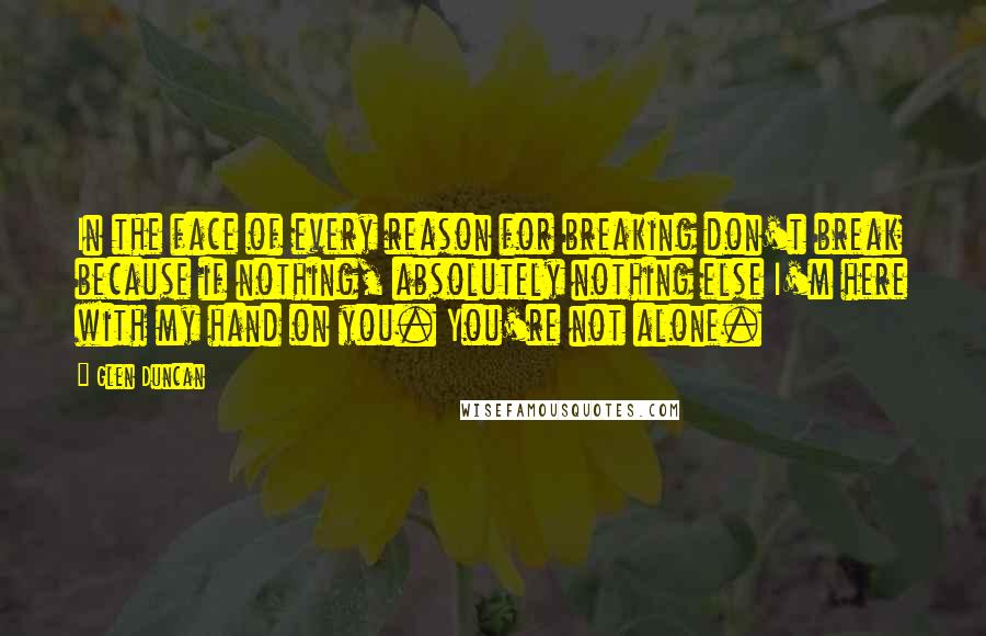 Glen Duncan Quotes: In the face of every reason for breaking don't break because if nothing, absolutely nothing else I'm here with my hand on you. You're not alone.