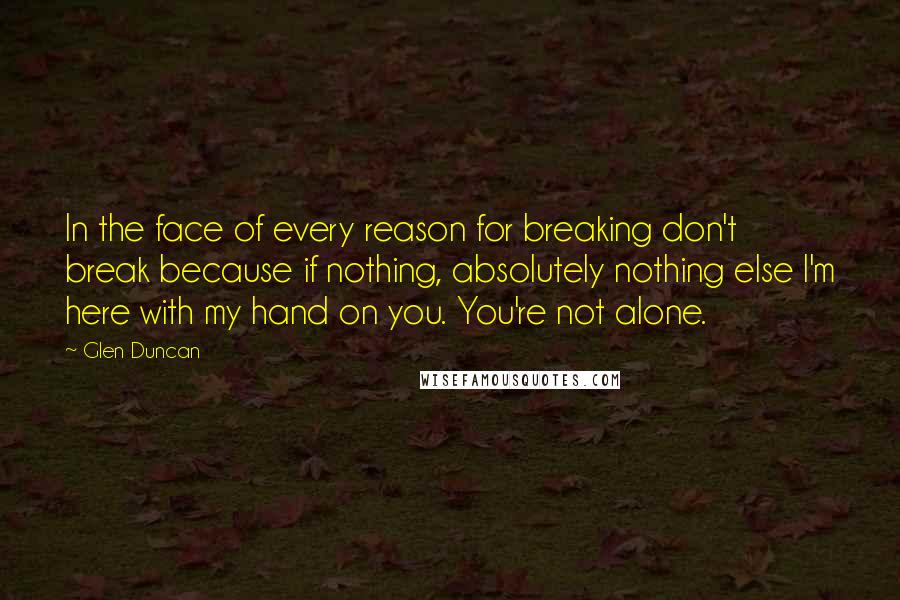 Glen Duncan Quotes: In the face of every reason for breaking don't break because if nothing, absolutely nothing else I'm here with my hand on you. You're not alone.