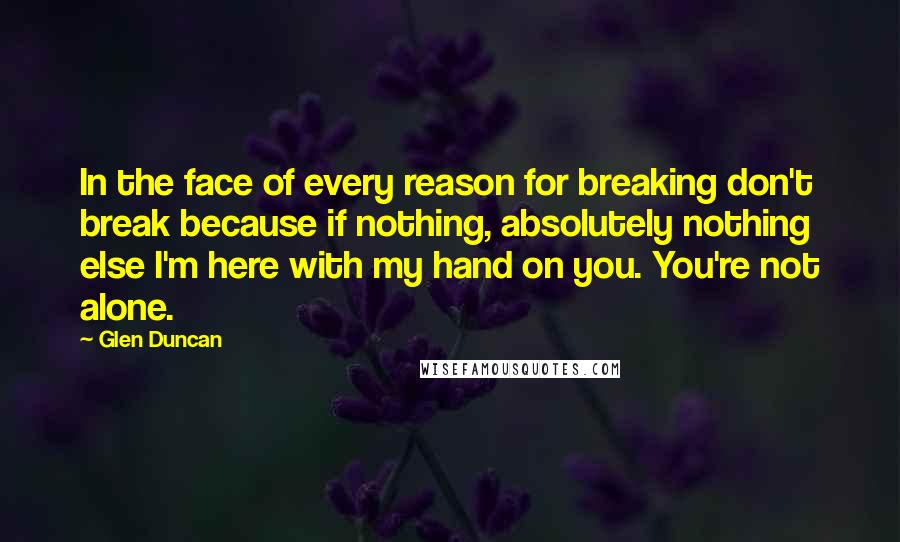 Glen Duncan Quotes: In the face of every reason for breaking don't break because if nothing, absolutely nothing else I'm here with my hand on you. You're not alone.