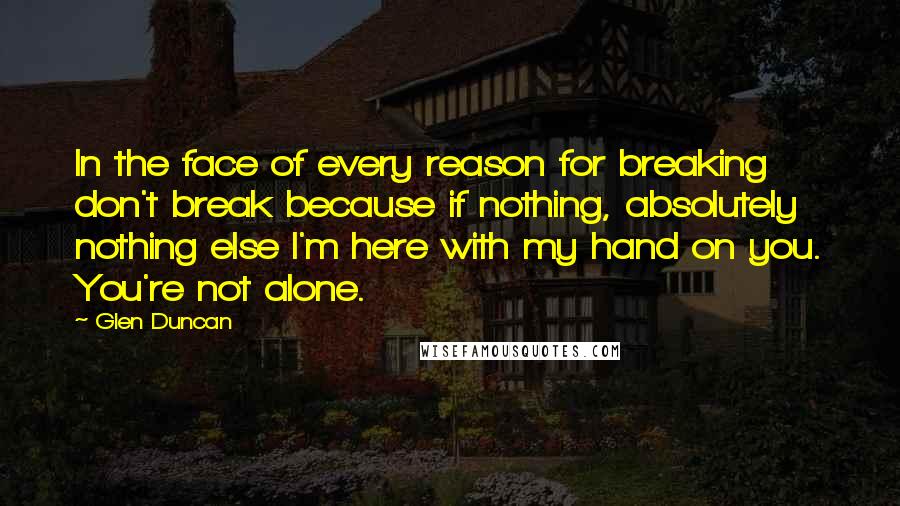 Glen Duncan Quotes: In the face of every reason for breaking don't break because if nothing, absolutely nothing else I'm here with my hand on you. You're not alone.