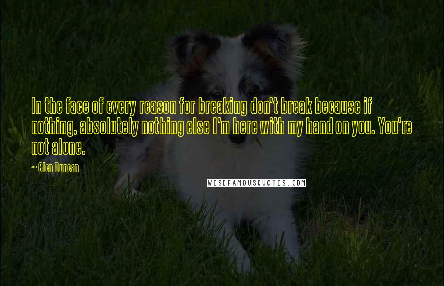 Glen Duncan Quotes: In the face of every reason for breaking don't break because if nothing, absolutely nothing else I'm here with my hand on you. You're not alone.