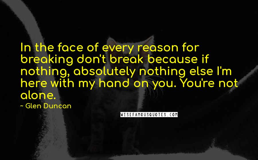 Glen Duncan Quotes: In the face of every reason for breaking don't break because if nothing, absolutely nothing else I'm here with my hand on you. You're not alone.