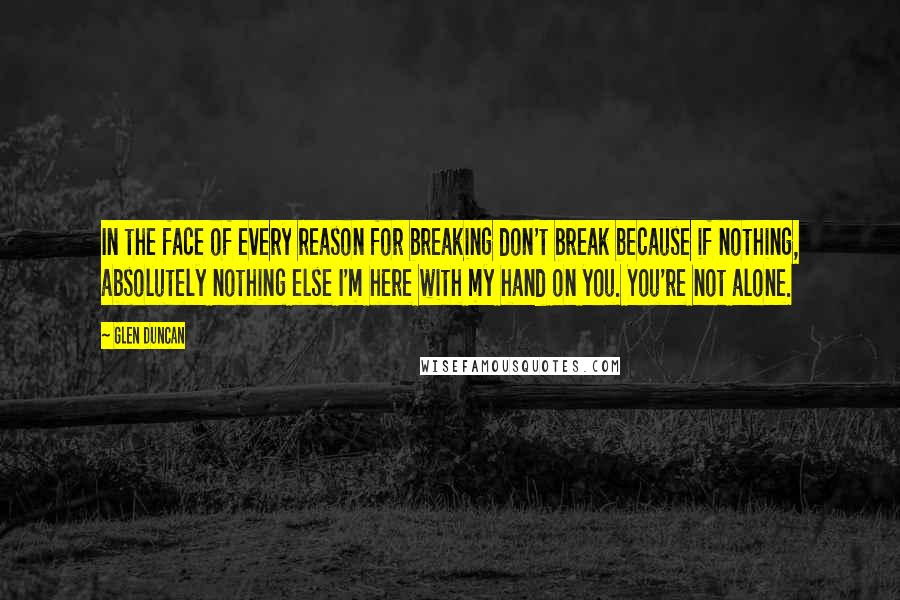 Glen Duncan Quotes: In the face of every reason for breaking don't break because if nothing, absolutely nothing else I'm here with my hand on you. You're not alone.