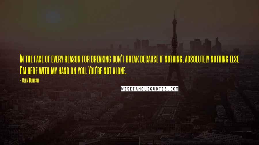 Glen Duncan Quotes: In the face of every reason for breaking don't break because if nothing, absolutely nothing else I'm here with my hand on you. You're not alone.