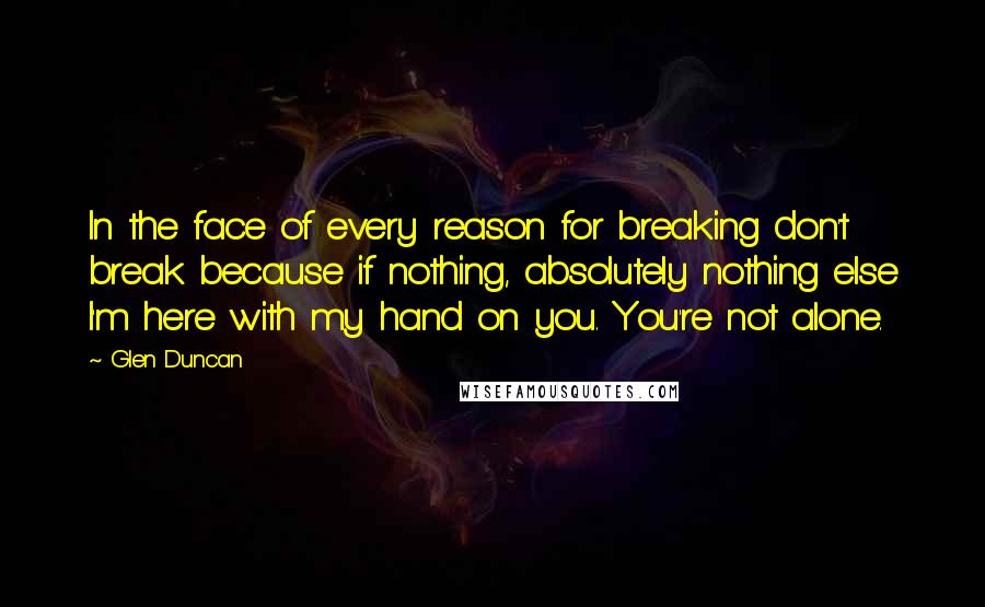 Glen Duncan Quotes: In the face of every reason for breaking don't break because if nothing, absolutely nothing else I'm here with my hand on you. You're not alone.