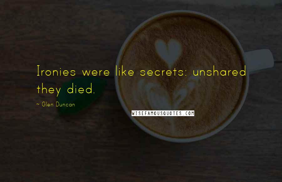 Glen Duncan Quotes: Ironies were like secrets: unshared they died.