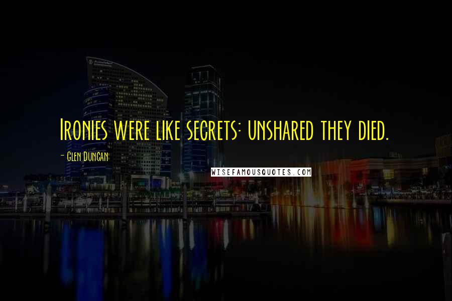 Glen Duncan Quotes: Ironies were like secrets: unshared they died.