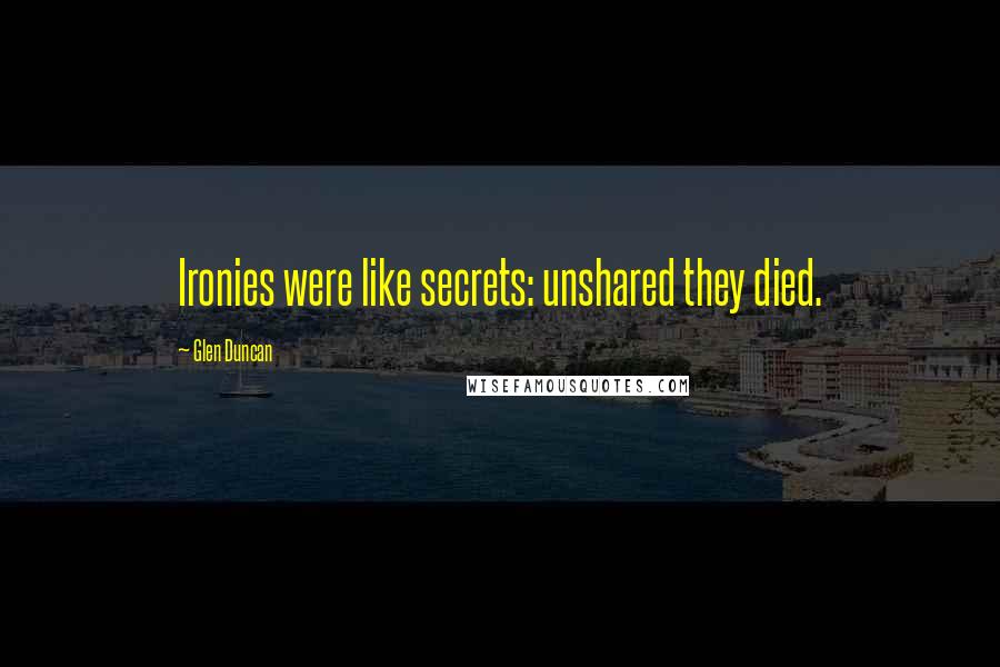 Glen Duncan Quotes: Ironies were like secrets: unshared they died.