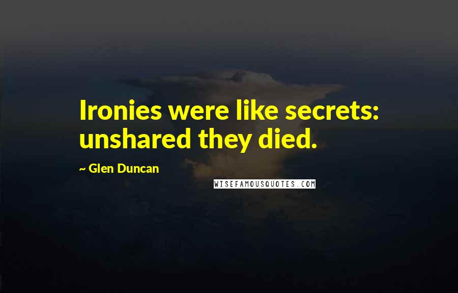 Glen Duncan Quotes: Ironies were like secrets: unshared they died.