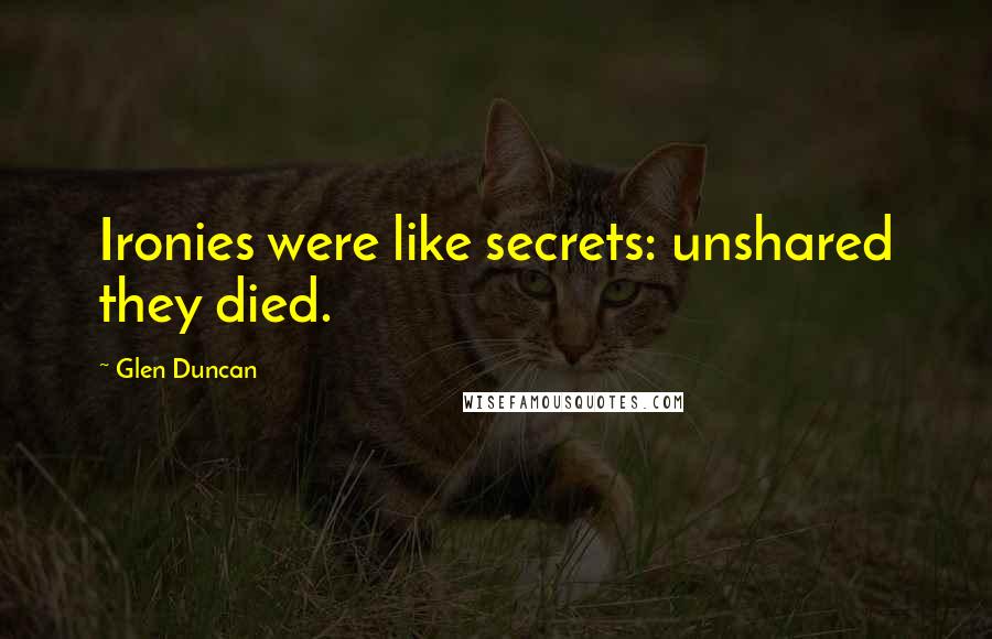 Glen Duncan Quotes: Ironies were like secrets: unshared they died.