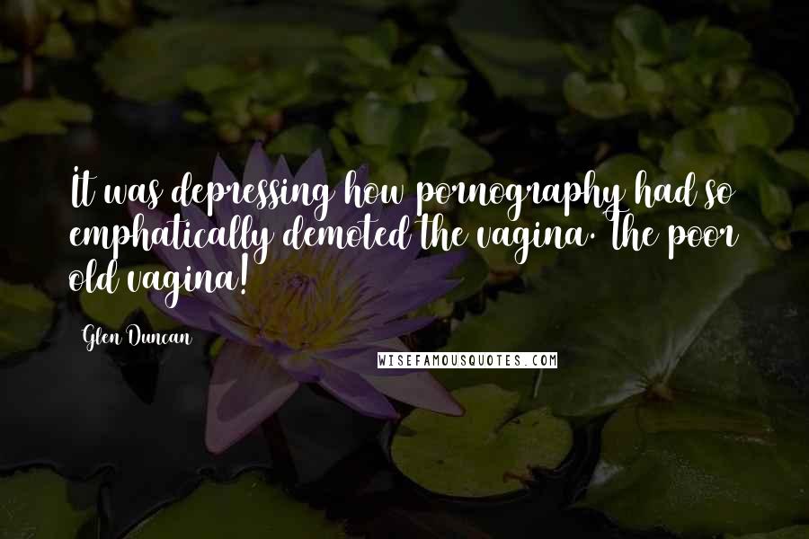 Glen Duncan Quotes: It was depressing how pornography had so emphatically demoted the vagina. The poor old vagina!