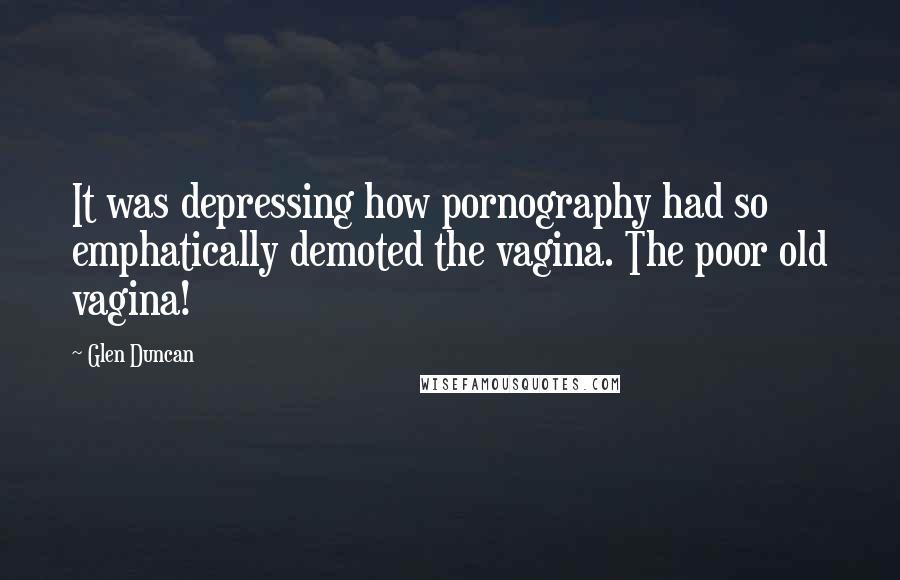 Glen Duncan Quotes: It was depressing how pornography had so emphatically demoted the vagina. The poor old vagina!