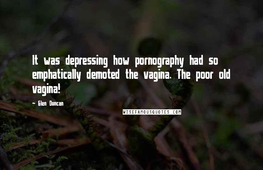 Glen Duncan Quotes: It was depressing how pornography had so emphatically demoted the vagina. The poor old vagina!