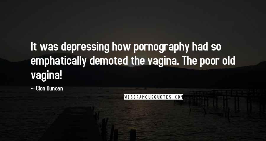 Glen Duncan Quotes: It was depressing how pornography had so emphatically demoted the vagina. The poor old vagina!