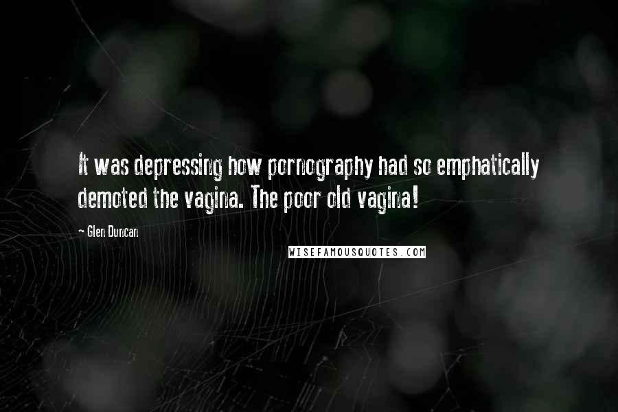 Glen Duncan Quotes: It was depressing how pornography had so emphatically demoted the vagina. The poor old vagina!