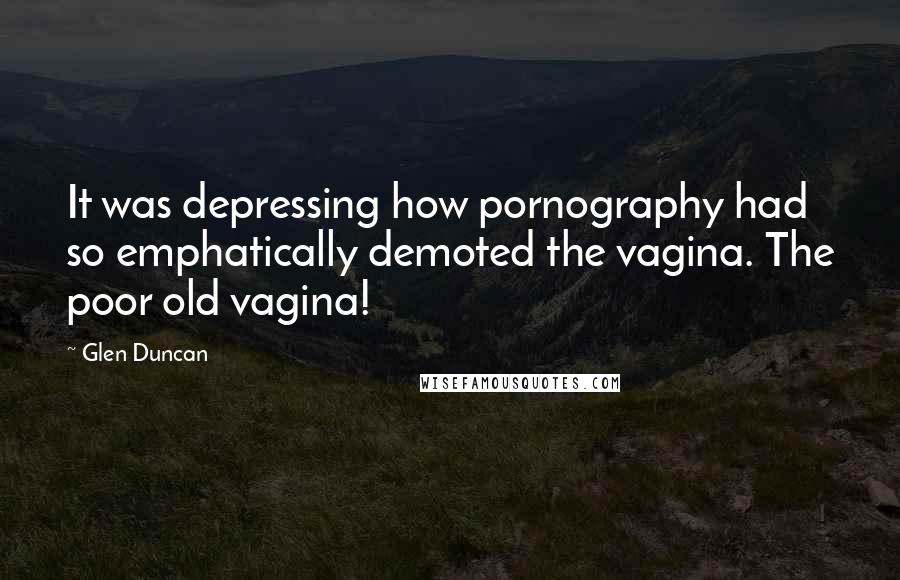 Glen Duncan Quotes: It was depressing how pornography had so emphatically demoted the vagina. The poor old vagina!